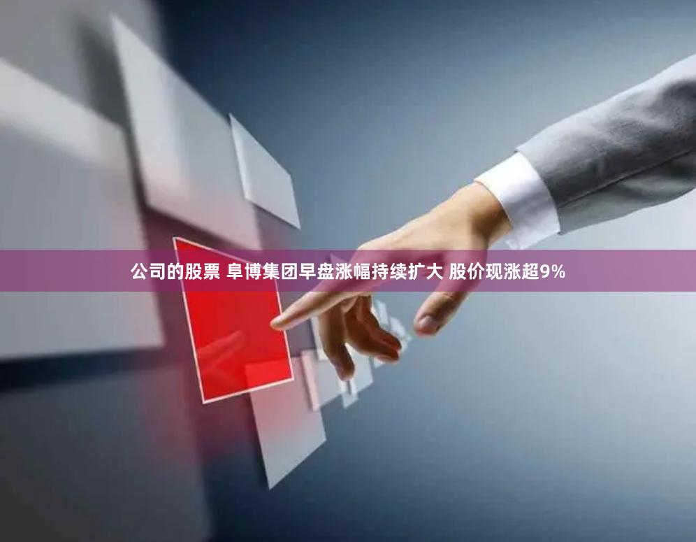 公司的股票 阜博集团早盘涨幅持续扩大 股价现涨超9%