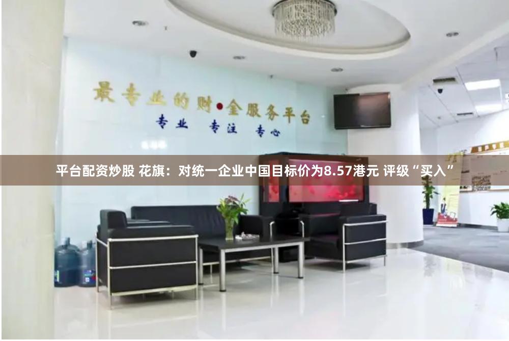 平台配资炒股 花旗：对统一企业中国目标价为8.57港元 评级“买入”
