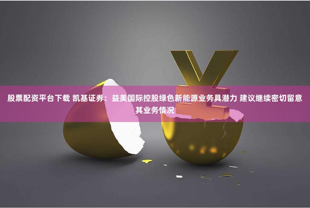 股票配资平台下载 凯基证券：益美国际控股绿色新能源业务具潜力 建议继续密切留意其业务情况