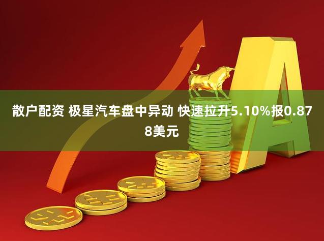 散户配资 极星汽车盘中异动 快速拉升5.10%报0.878美元