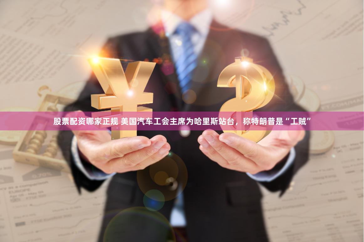 股票配资哪家正规 美国汽车工会主席为哈里斯站台，称特朗普是“工贼”