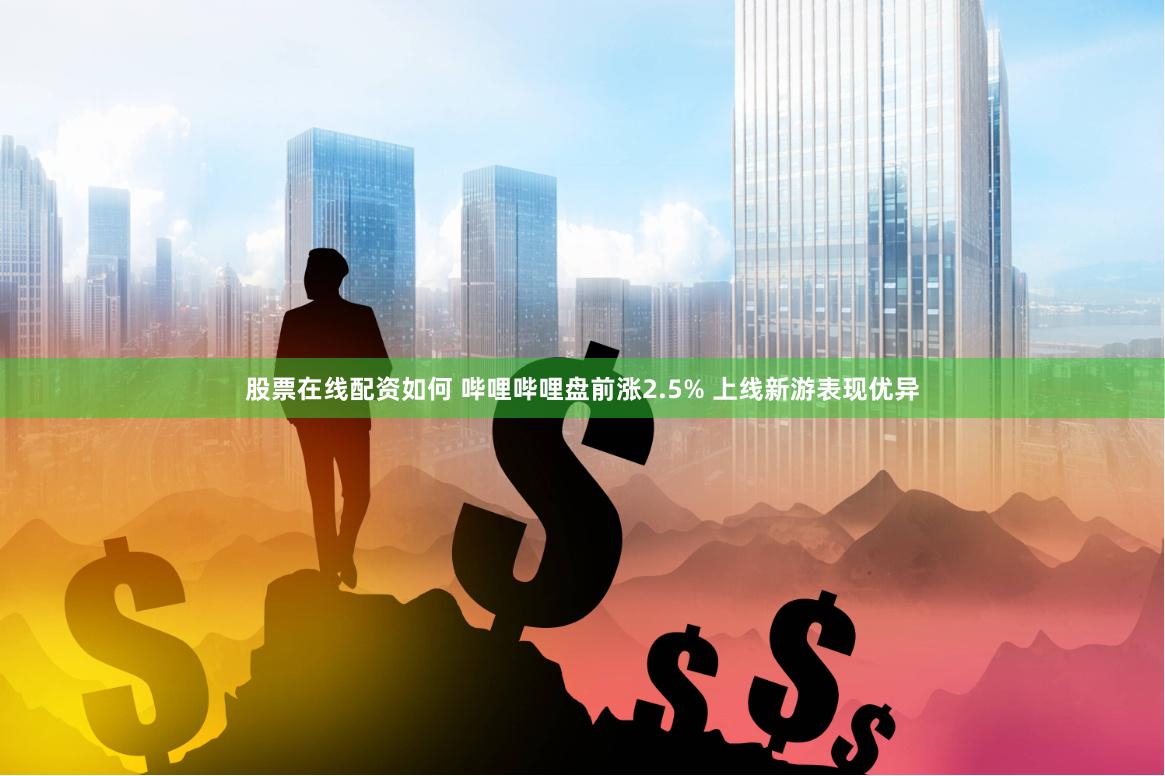 股票在线配资如何 哔哩哔哩盘前涨2.5% 上线新游表现优异