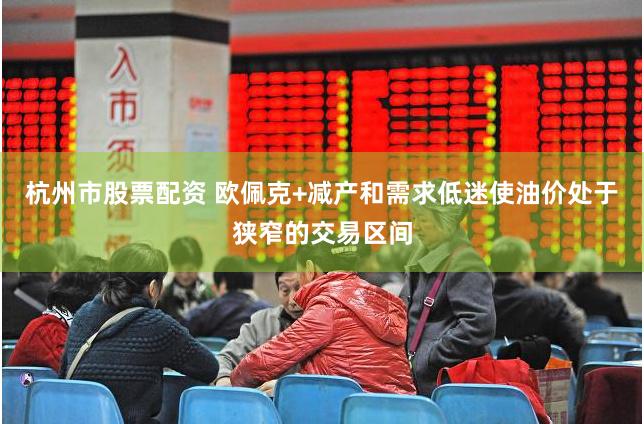 杭州市股票配资 欧佩克+减产和需求低迷使油价处于狭窄的交易区间