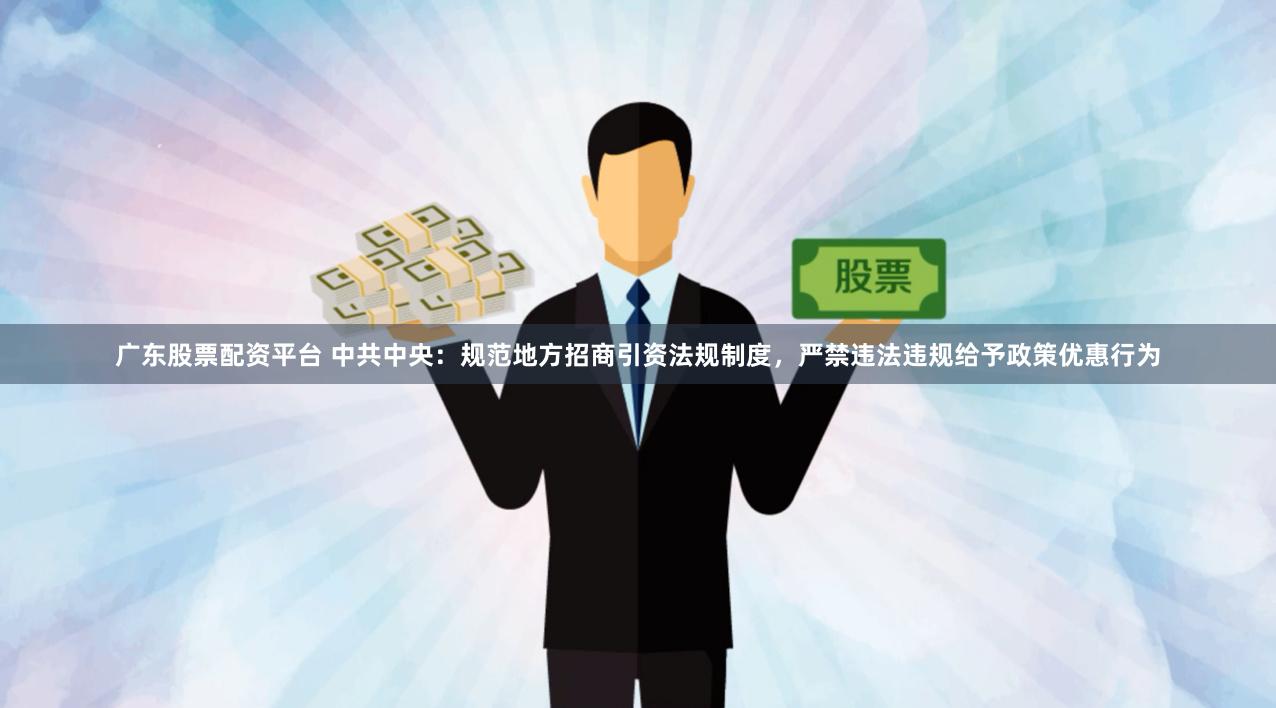 广东股票配资平台 中共中央：规范地方招商引资法规制度，严禁违法违规给予政策优惠行为