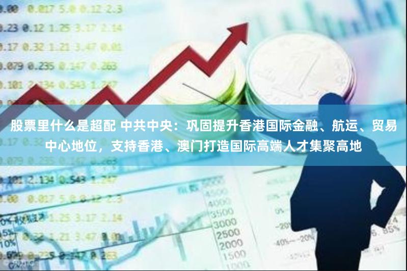 股票里什么是超配 中共中央：巩固提升香港国际金融、航运、贸易中心地位，支持香港、澳门打造国际高端人才集聚高地