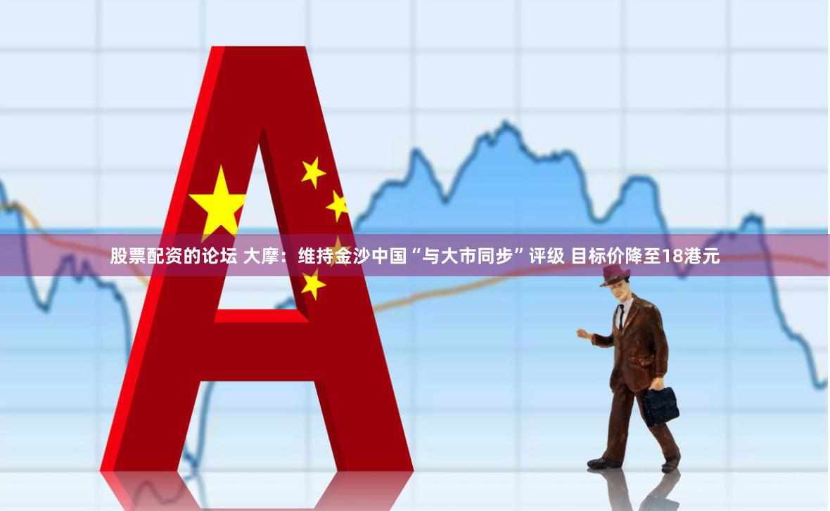股票配资的论坛 大摩：维持金沙中国“与大市同步”评级 目标价降至18港元