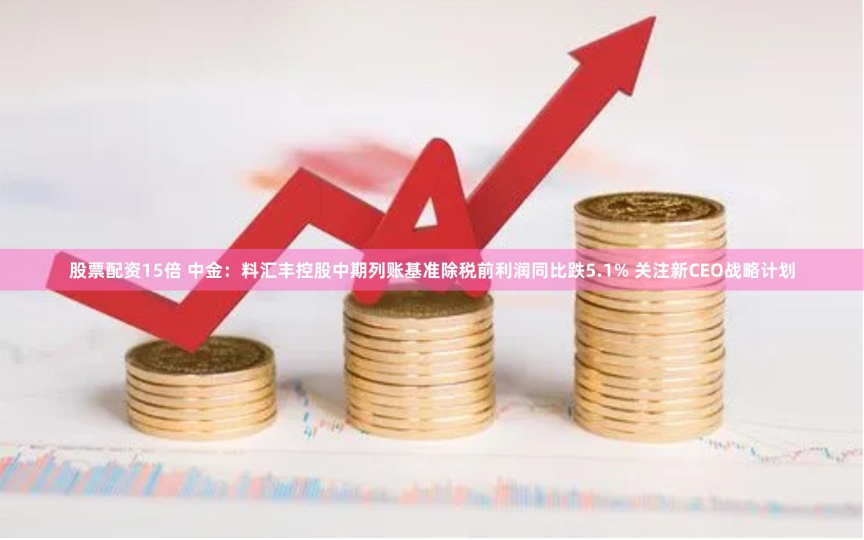 股票配资15倍 中金：料汇丰控股中期列账基准除税前利润同比跌5.1% 关注新CEO战略计划