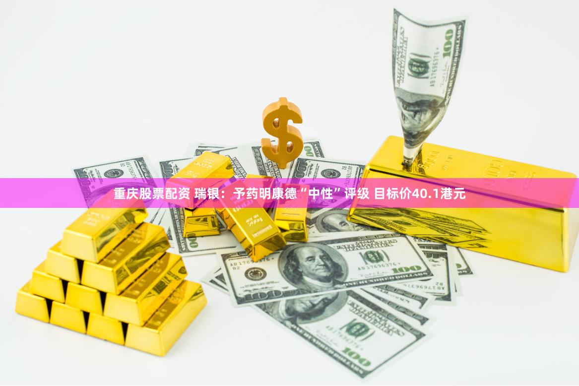重庆股票配资 瑞银：予药明康德“中性”评级 目标价40.1港元