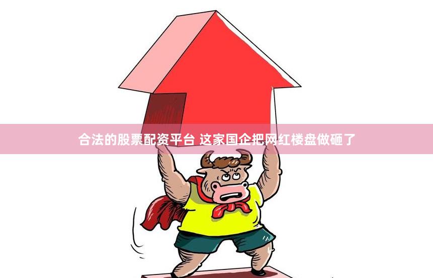 合法的股票配资平台 这家国企把网红楼盘做砸了