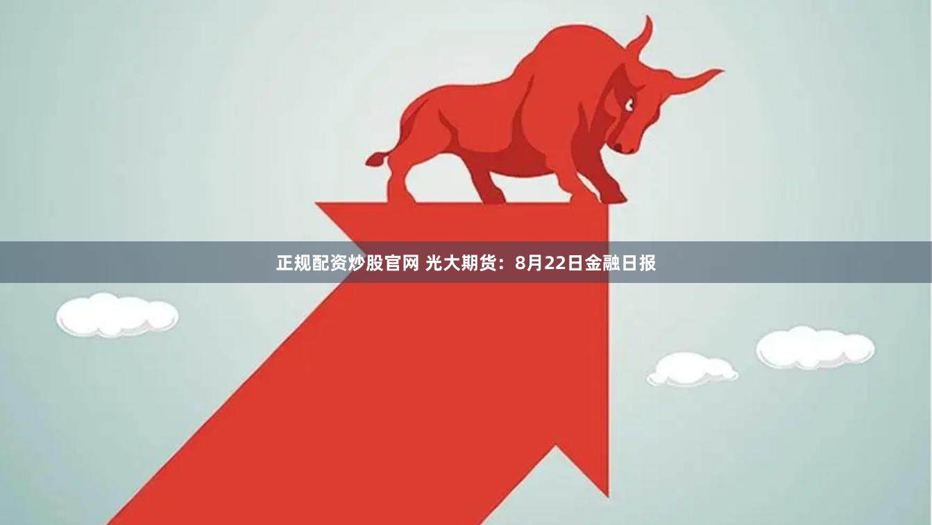 正规配资炒股官网 光大期货：8月22日金融日报