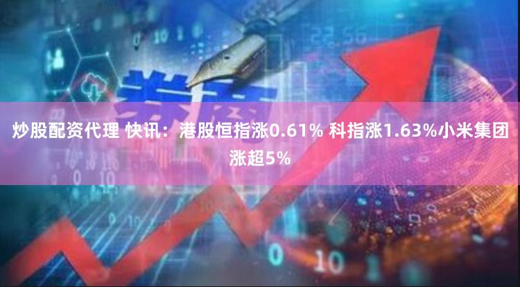 炒股配资代理 快讯：港股恒指涨0.61% 科指涨1.63%小米集团涨超5%