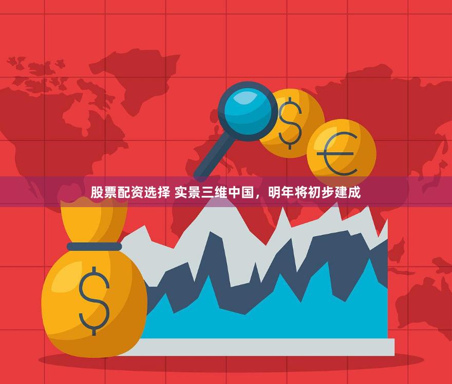 股票配资选择 实景三维中国，明年将初步建成