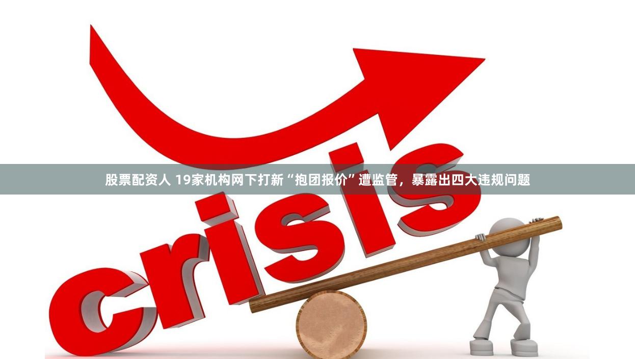 股票配资人 19家机构网下打新“抱团报价”遭监管，暴露出四大违规问题