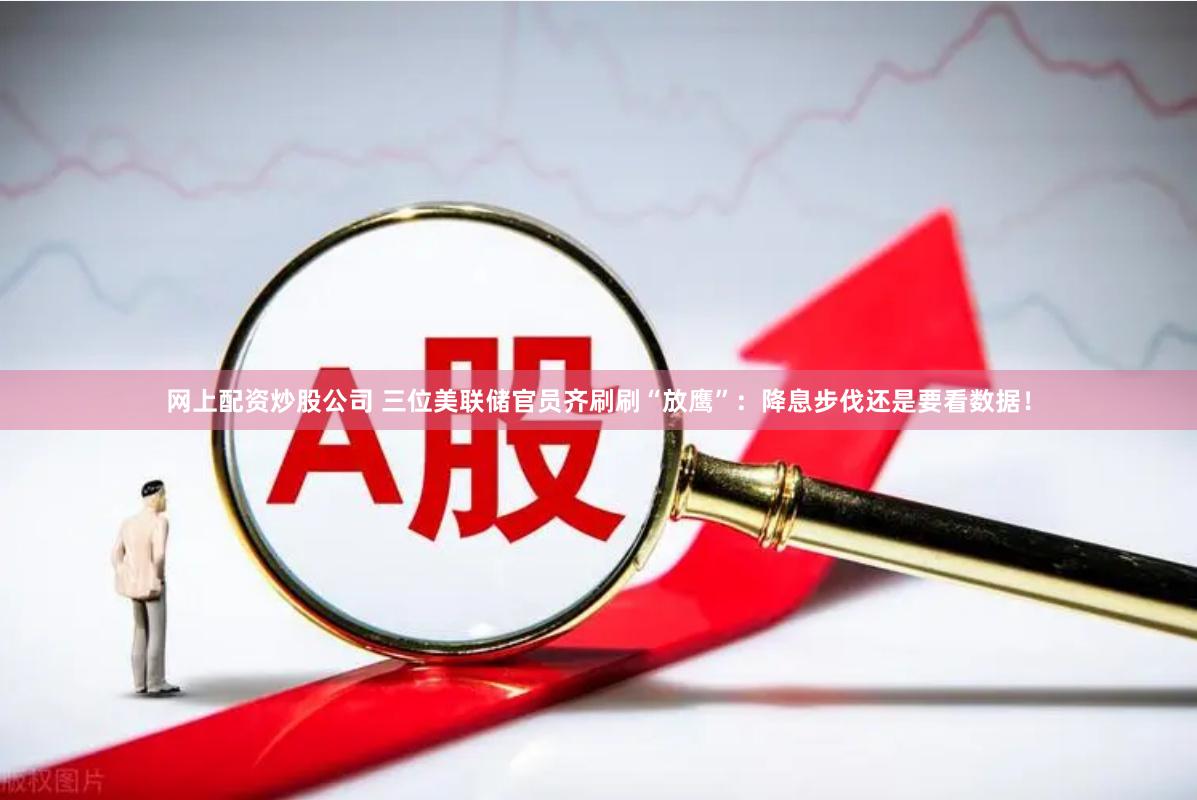 网上配资炒股公司 三位美联储官员齐刷刷“放鹰”：降息步伐还是要看数据！