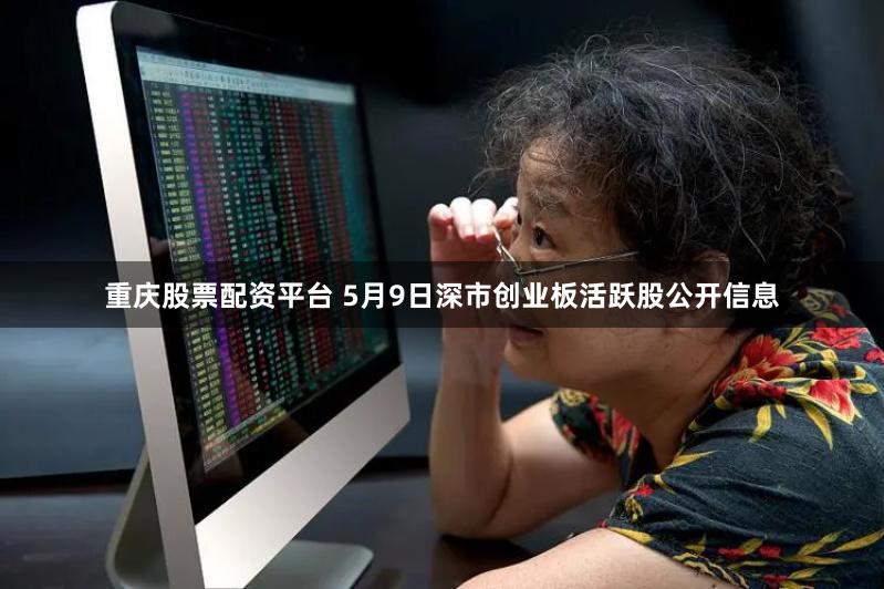 重庆股票配资平台 5月9日深市创业板活跃股公开信息