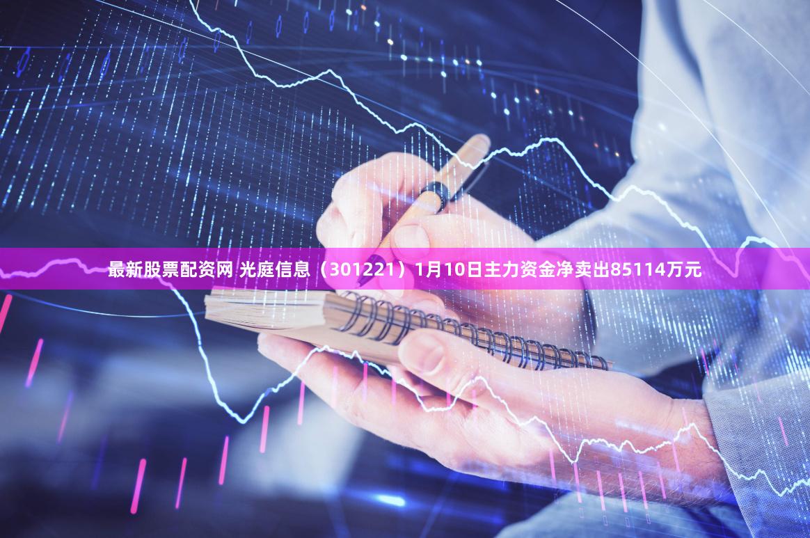 最新股票配资网 光庭信息（301221）1月10日主力资金净卖出85114万元