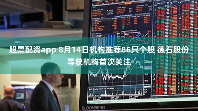 股票配资app 8月14日机构推荐86只个股 德石股份等获机构首次关注