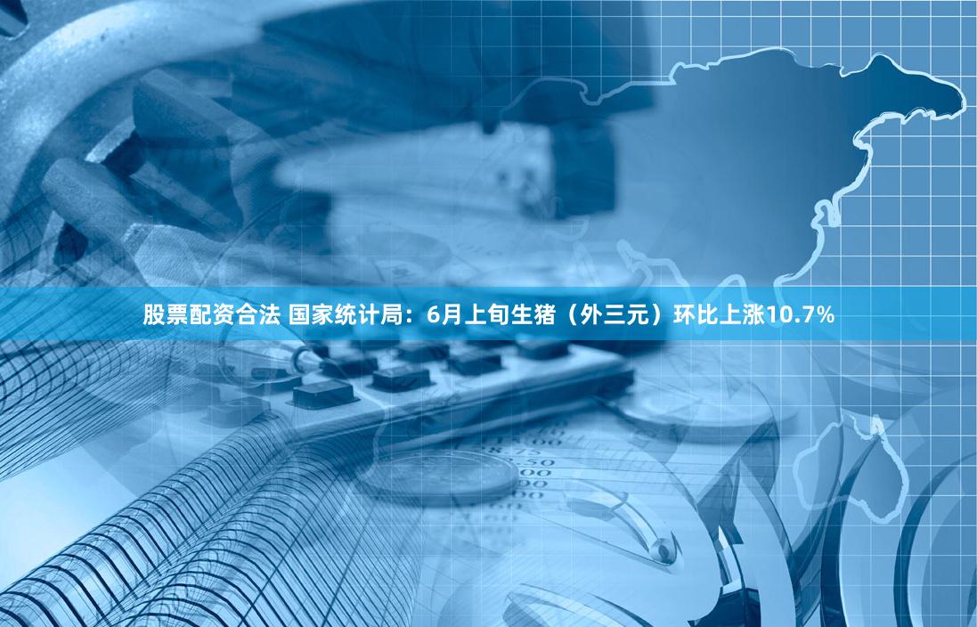 股票配资合法 国家统计局：6月上旬生猪（外三元）环比上涨10.7%
