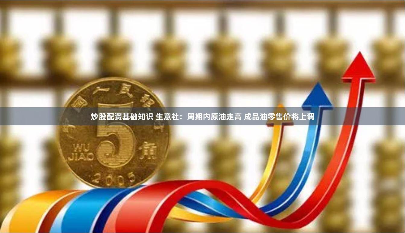 炒股配资基础知识 生意社：周期内原油走高 成品油零售价将上调