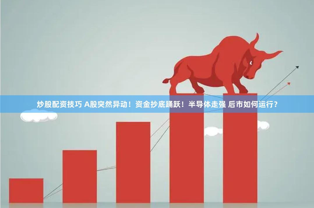 炒股配资技巧 A股突然异动！资金抄底踊跃！半导体走强 后市如何运行？