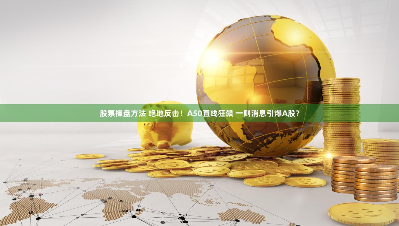 股票操盘方法 绝地反击！A50直线狂飙 一则消息引爆A股？