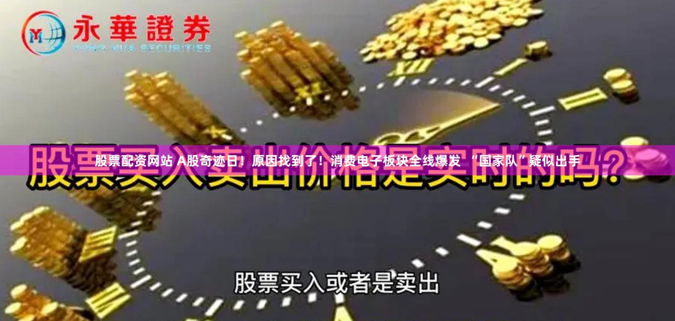 股票配资网站 A股奇迹日！原因找到了！消费电子板块全线爆发  “国家队”疑似出手