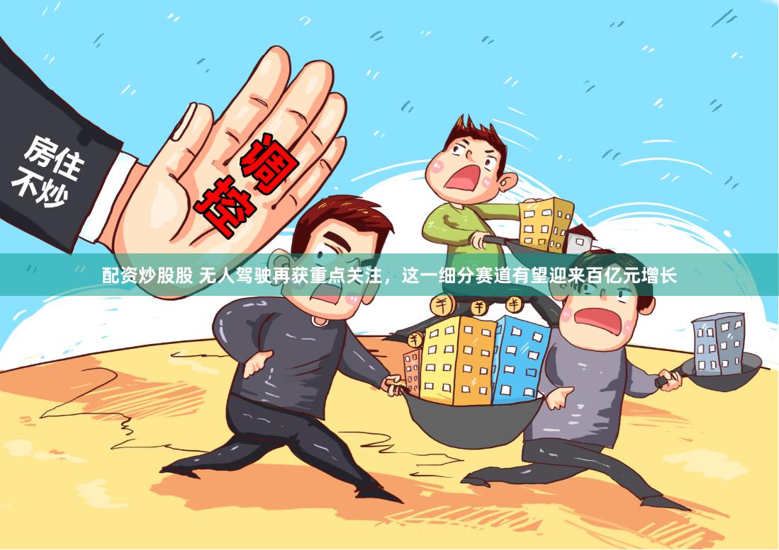 配资炒股股 无人驾驶再获重点关注，这一细分赛道有望迎来百亿元增长