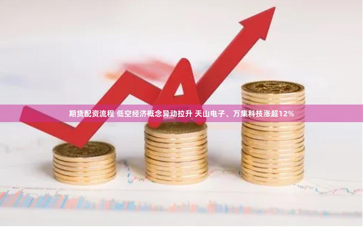 期货配资流程 低空经济概念异动拉升 天山电子、万集科技涨超12%