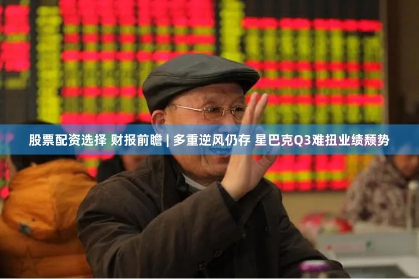 股票配资选择 财报前瞻 | 多重逆风仍存 星巴克Q3难扭业绩颓势