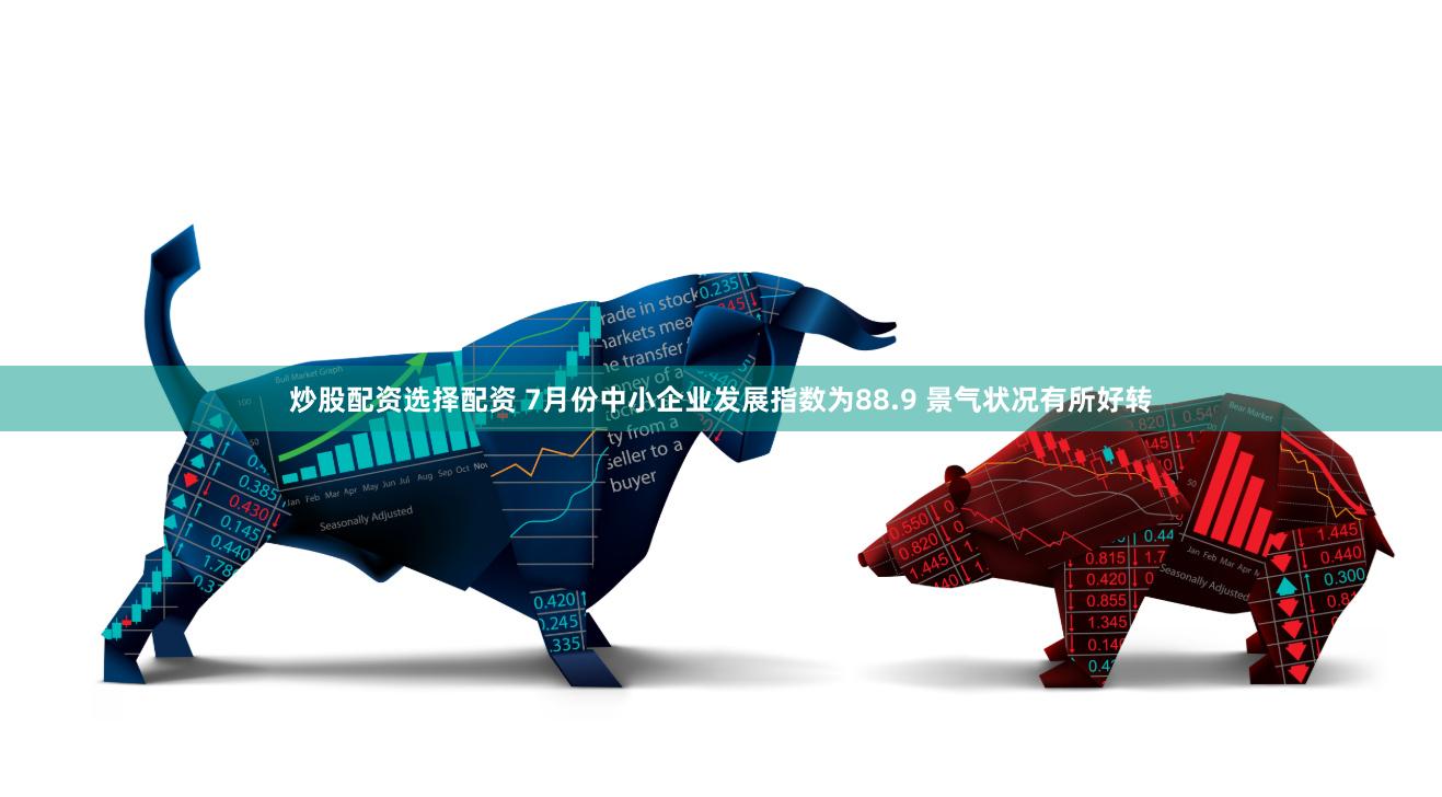 炒股配资选择配资 7月份中小企业发展指数为88.9 景气状况有所好转
