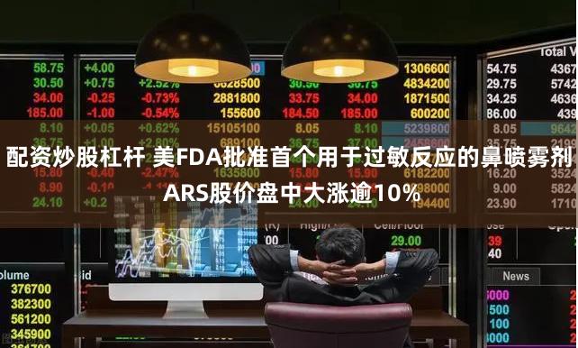 配资炒股杠杆 美FDA批准首个用于过敏反应的鼻喷雾剂 ARS股价盘中大涨逾10%
