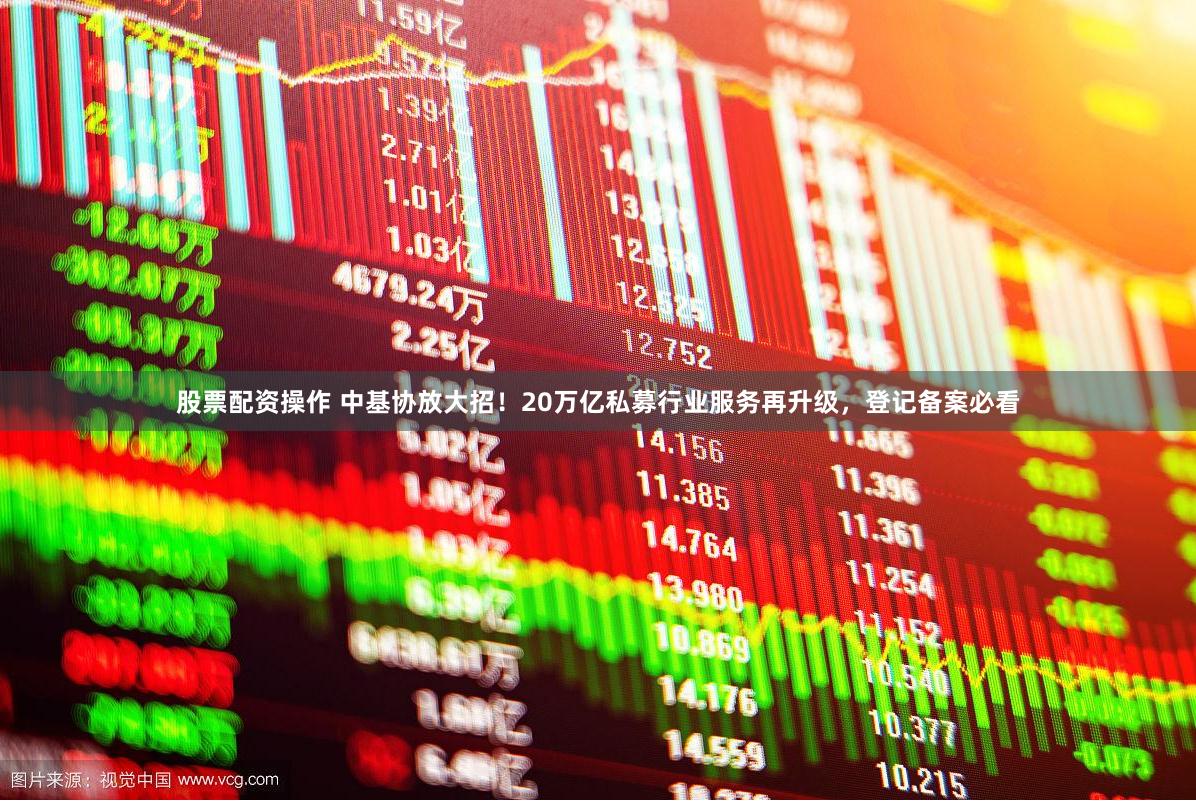 股票配资操作 中基协放大招！20万亿私募行业服务再升级，登记备案必看