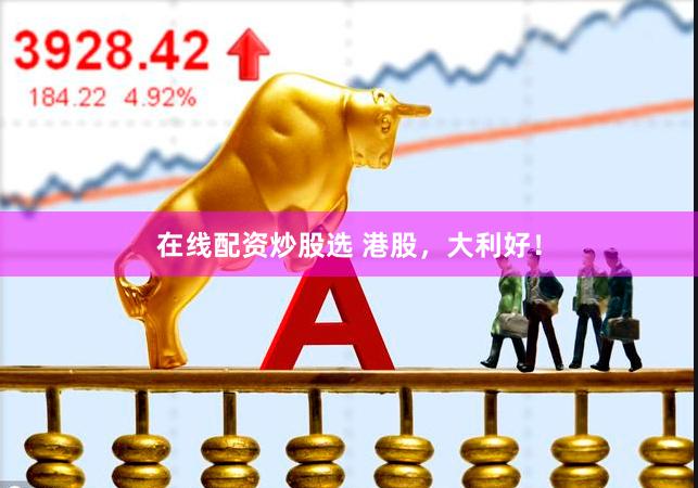 在线配资炒股选 港股，大利好！