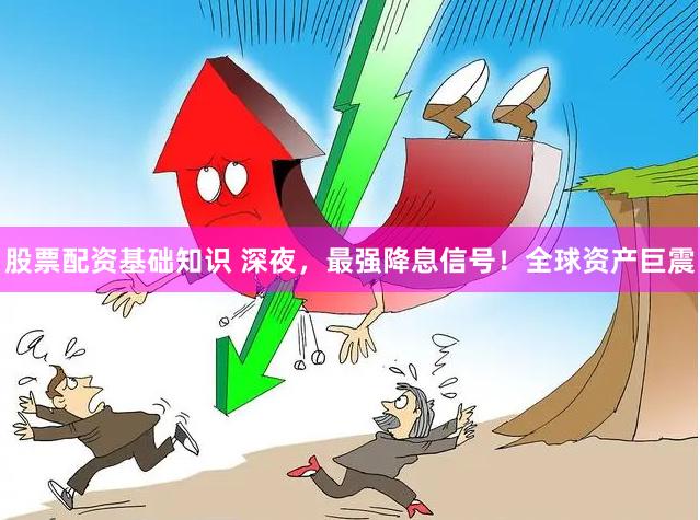 股票配资基础知识 深夜，最强降息信号！全球资产巨震