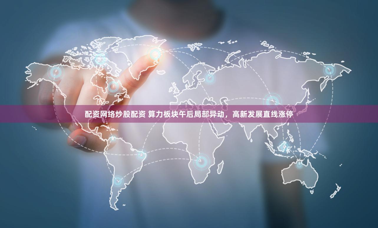 配资网络炒股配资 算力板块午后局部异动，高新发展直线涨停
