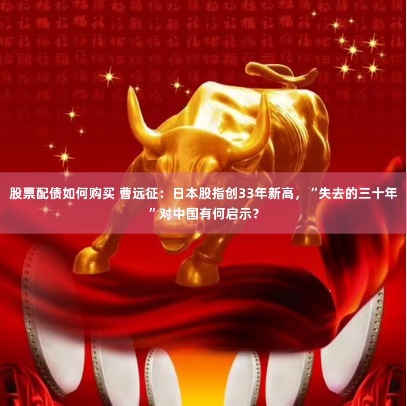 股票配债如何购买 曹远征：日本股指创33年新高，“失去的三十年”对中国有何启示？
