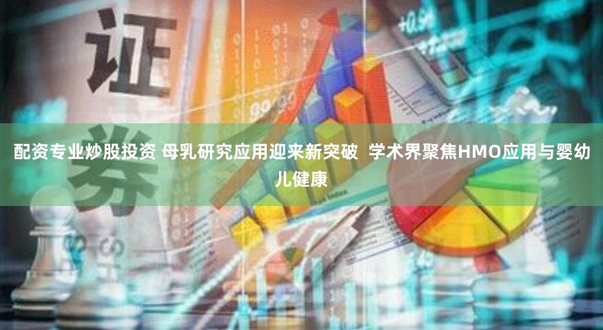 配资专业炒股投资 母乳研究应用迎来新突破  学术界聚焦HMO应用与婴幼儿健康