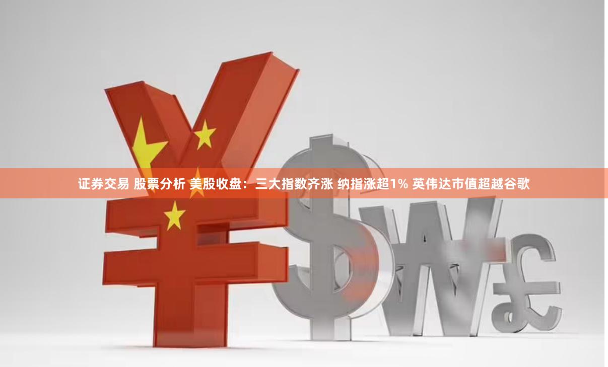 证券交易 股票分析 美股收盘：三大指数齐涨 纳指涨超1% 英伟达市值超越谷歌
