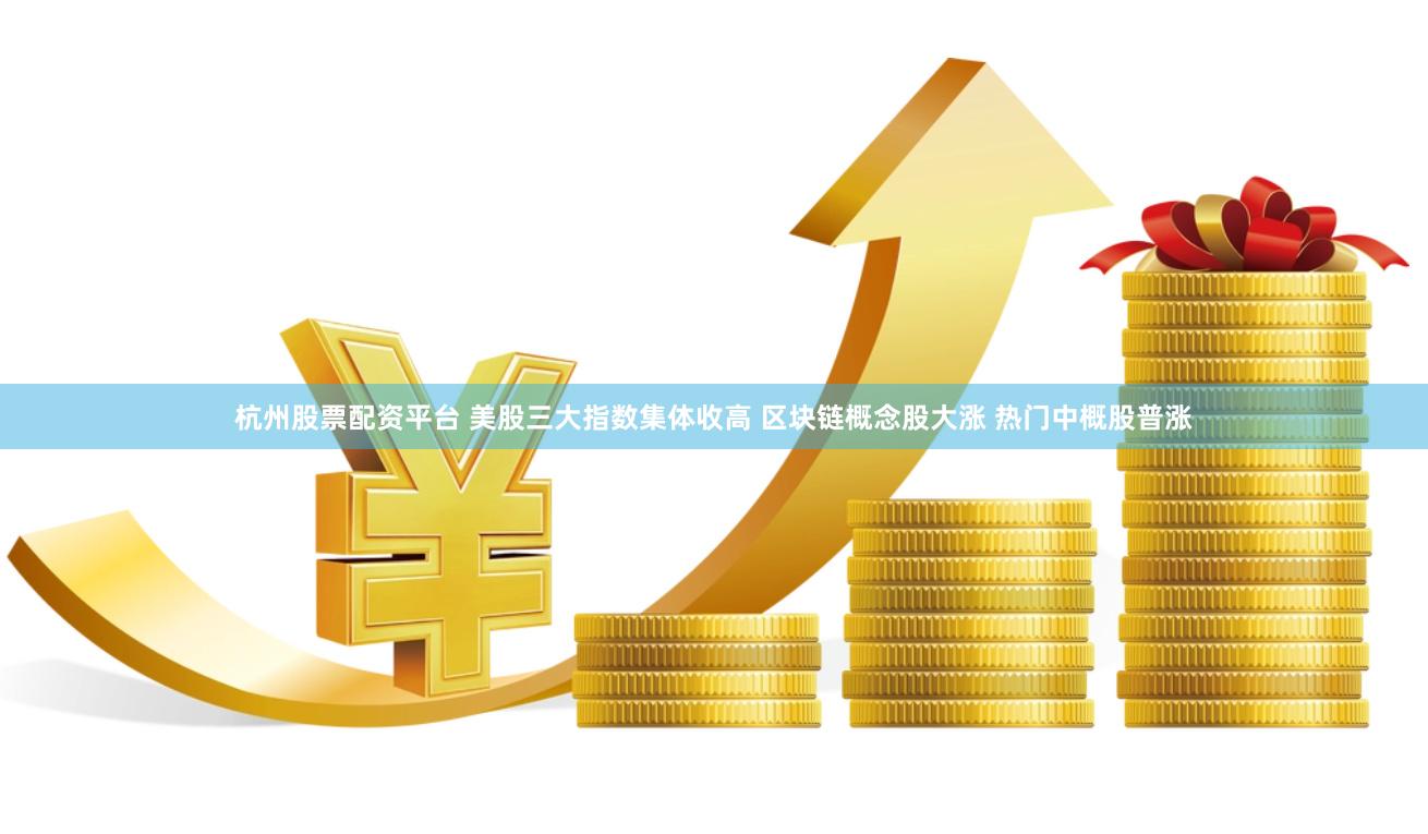 杭州股票配资平台 美股三大指数集体收高 区块链概念股大涨 热门中概股普涨