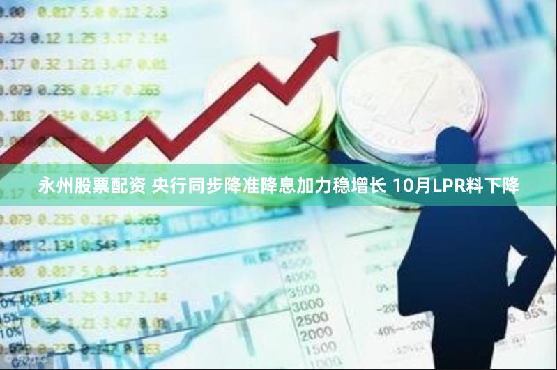 永州股票配资 央行同步降准降息加力稳增长 10月LPR料下降