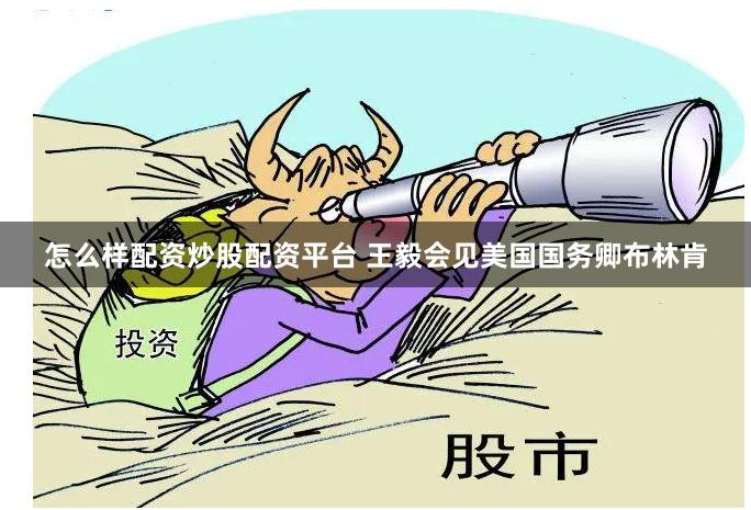 怎么样配资炒股配资平台 王毅会见美国国务卿布林肯