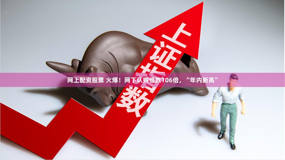 网上配资股票 火爆！网下认购倍数106倍，“年内新高”