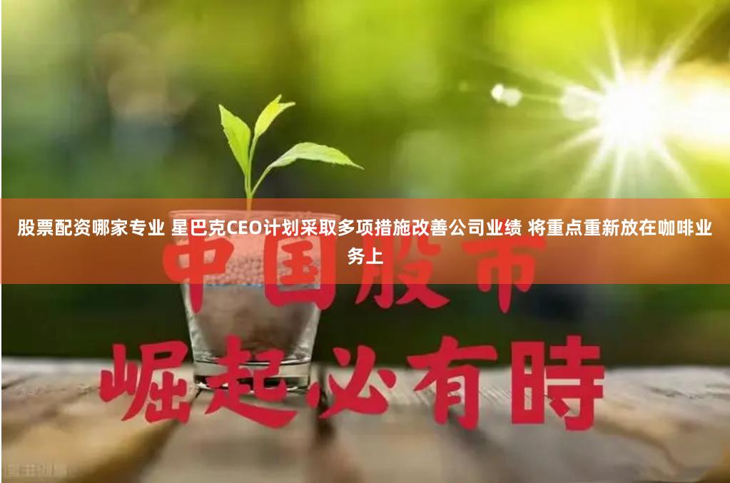 股票配资哪家专业 星巴克CEO计划采取多项措施改善公司业绩 将重点重新放在咖啡业务上