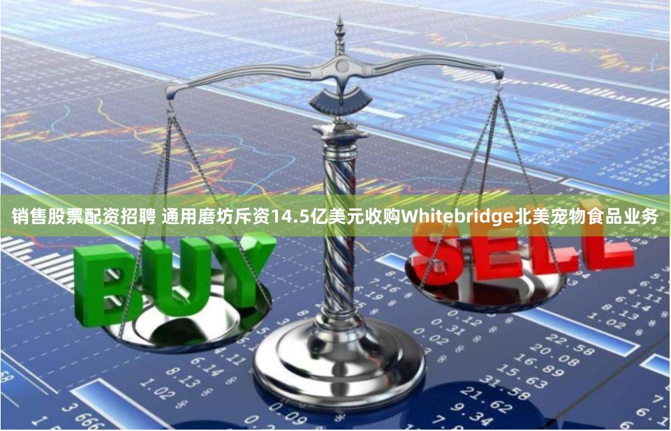 销售股票配资招聘 通用磨坊斥资14.5亿美元收购Whitebridge北美宠物食品业务