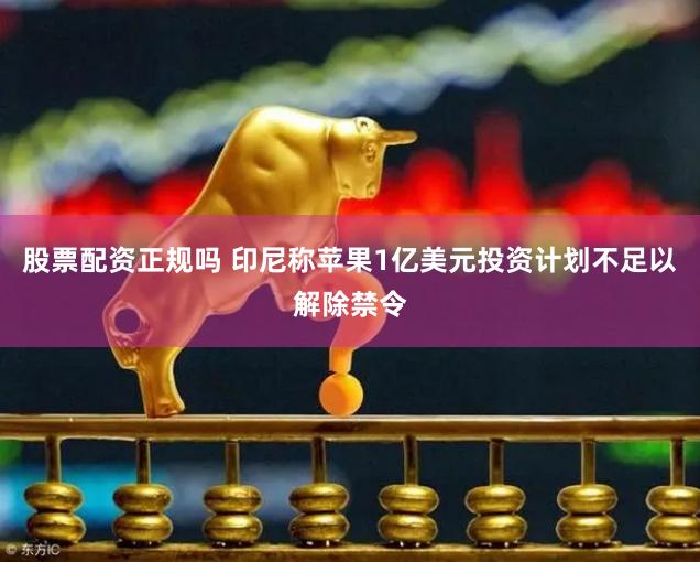 股票配资正规吗 印尼称苹果1亿美元投资计划不足以解除禁令