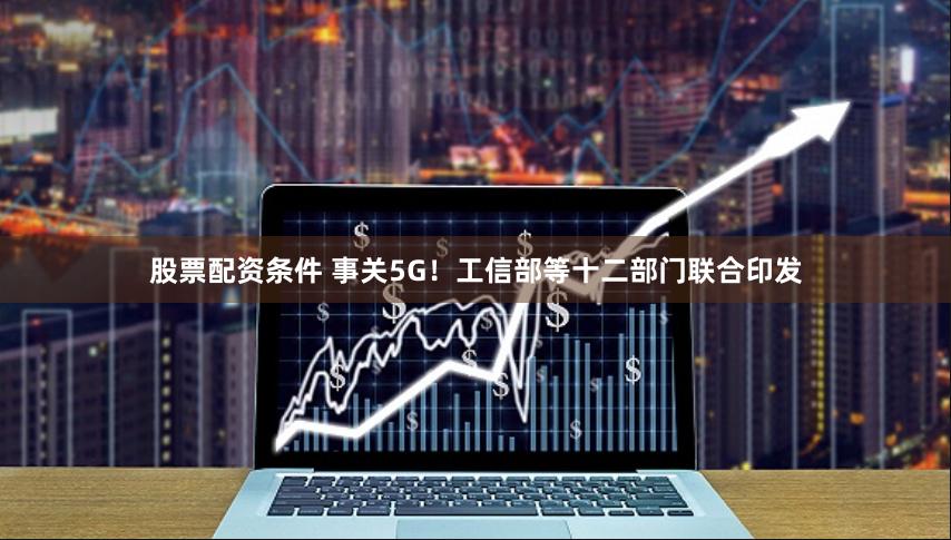 股票配资条件 事关5G！工信部等十二部门联合印发