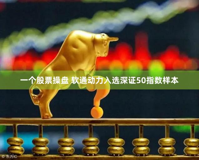 一个股票操盘 软通动力入选深证50指数样本