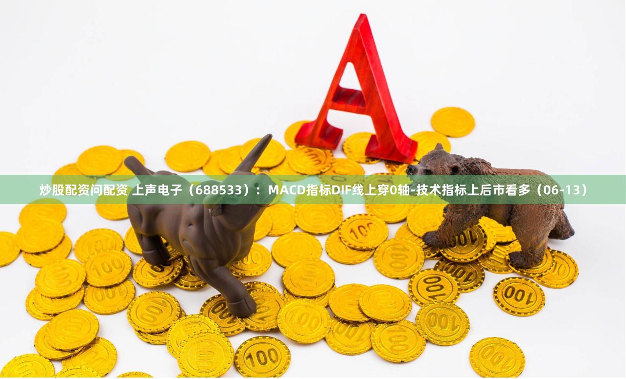 炒股配资问配资 上声电子（688533）：MACD指标DIF线上穿0轴-技术指标上后市看多（06-13）