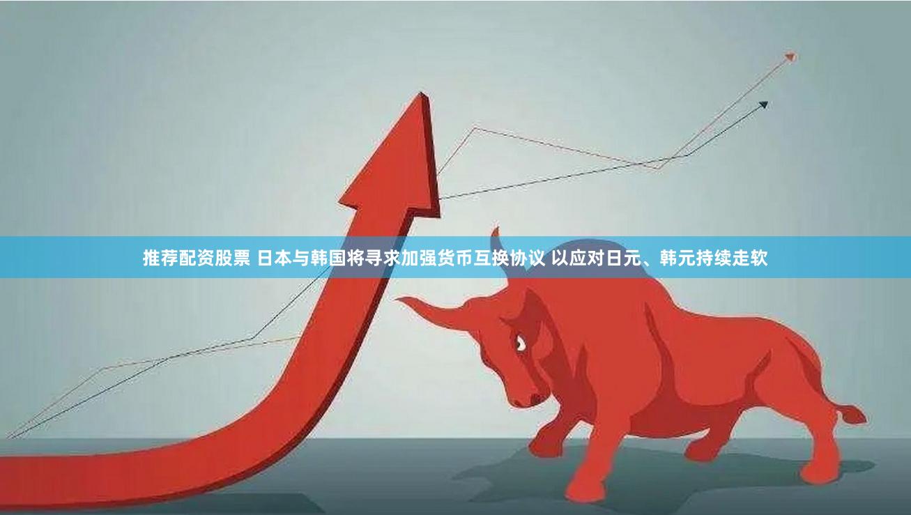 推荐配资股票 日本与韩国将寻求加强货币互换协议 以应对日元、韩元持续走软