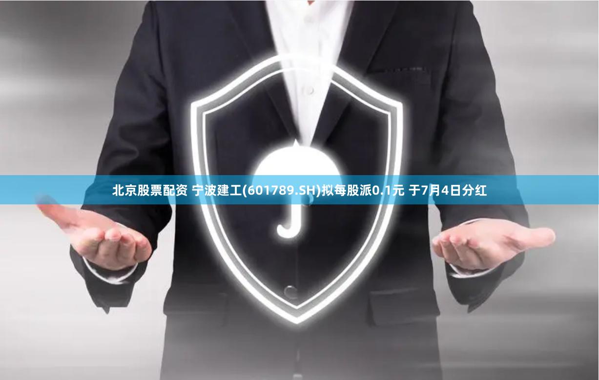 北京股票配资 宁波建工(601789.SH)拟每股派0.1元 于7月4日分红
